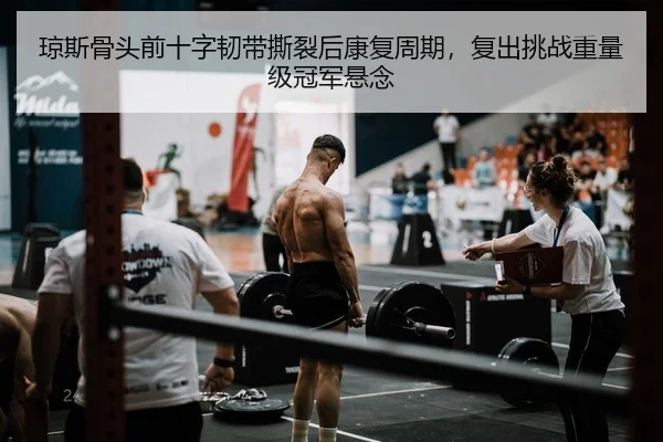 琼斯骨头前十字韧带撕裂后康复周期，复出挑战重量级冠军悬念